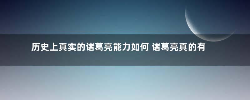 历史上真实的诸葛亮能力如何 诸葛亮真的有那么厉害吗